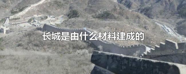长城是由什么材料建成的 长城是由什么材料建成的