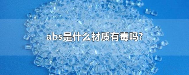 abs是什么材质有毒吗? abs是什么材质有毒吗?