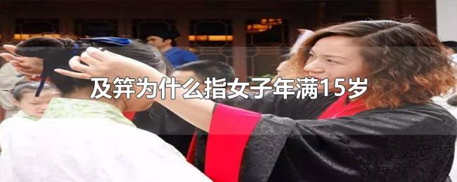 及笄为什么指女子年满15岁 及笄为什么指女子年满15岁