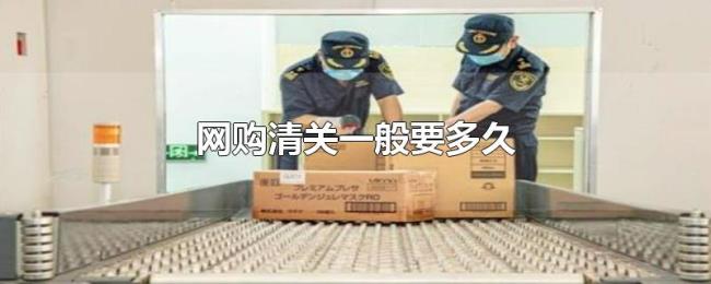 网购清关一般要多久 网购清关一般要多久