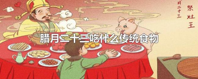 腊月二十三吃什么传统食物 腊月二十三吃什么传统食物