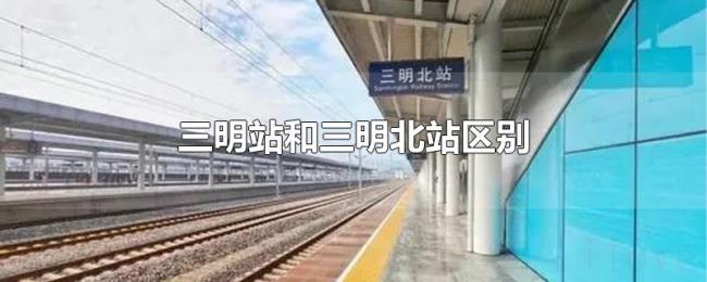 三明站和三明北站区别 三明站和三明北站区别