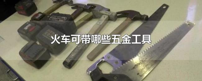 火车可带哪些五金工具 火车可带哪些五金工具