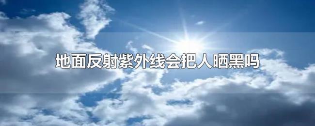地面反射紫外线会把人晒黑吗
