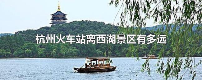 杭州火车站离西湖景区有多远 杭州火车站离西湖景区有多远