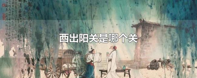 西出阳关是哪个关 西出阳关是哪个关