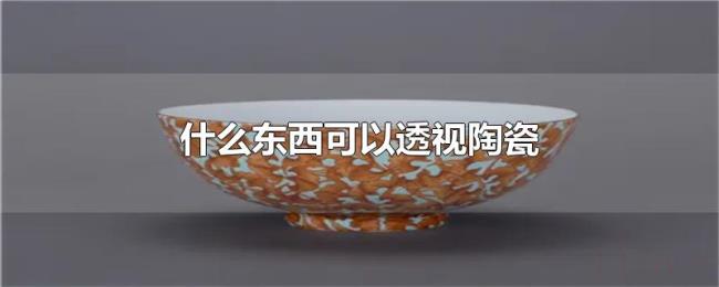 什么东西可以透视陶瓷 什么东西可以透视陶瓷