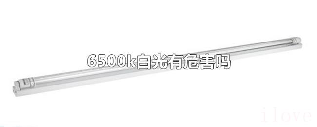 6500k白光有危害吗 6500k白光有危害吗