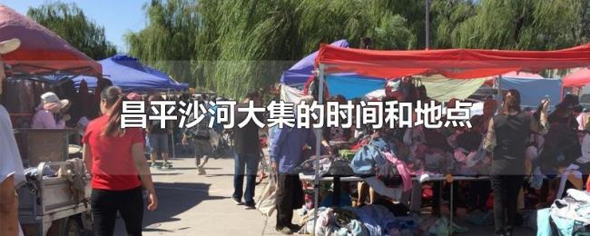 昌平沙河大集的时间和地点 昌平沙河大集的时间和地点