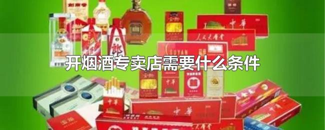 开烟酒专卖店需要什么条件 开烟酒专卖店需要什么条件