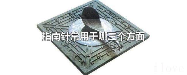 指南针常用于哪三个方面 指南针常用于哪三个方面