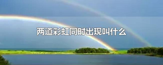 两道彩虹同时出现叫什么 两道彩虹同时出现叫什么