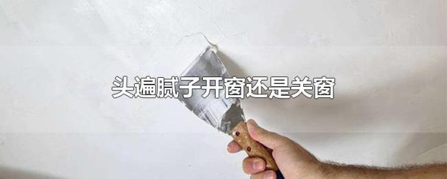 头遍腻子开窗还是关窗 头遍腻子开窗还是关窗