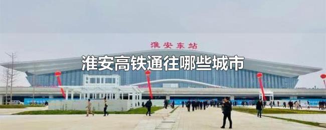 淮安高铁通往哪些城市 淮安高铁通往哪些城市