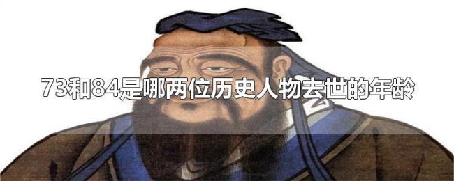 73和84是哪两位历史人物去世的年龄 73和84是哪两位历史人物去世的年龄