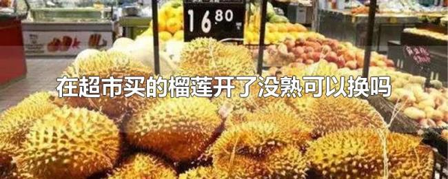 在超市买的榴莲开了没熟可以换吗 在超市买的榴莲开了没熟可以换吗