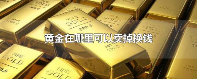 黄金在哪里可以卖掉换钱 黄金在哪里可以卖掉换钱