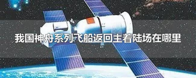 我国神舟系列飞船返回主着陆场在哪里