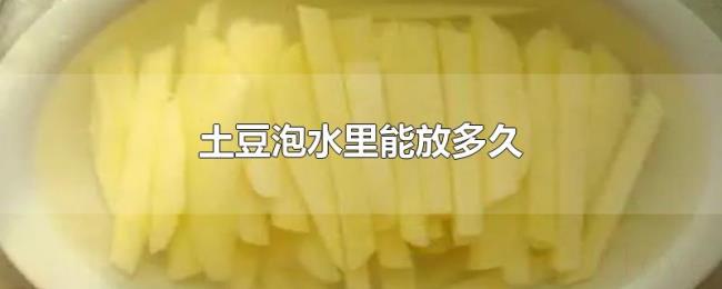 土豆泡水里能放多久 土豆泡水里能放多久