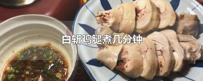 白斩鸡腿煮几分钟 白斩鸡腿煮几分钟
