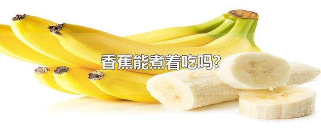 香蕉能煮着吃吗? 香蕉能煮着吃吗?