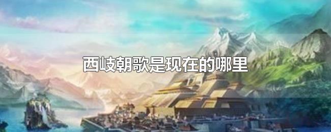 西岐朝歌是现在的哪里 西岐朝歌是现在的哪里
