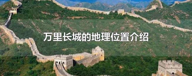 万里长城的地理位置介绍 万里长城的地理位置介绍