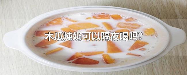 木瓜炖奶可以隔夜喝吗? 木瓜炖奶可以隔夜喝吗?