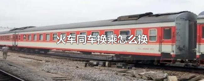 火车同车换乘怎么换 火车同车换乘怎么换