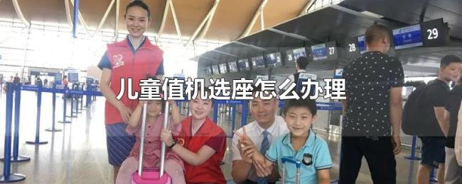 儿童值机选座怎么办理 儿童值机选座怎么办理