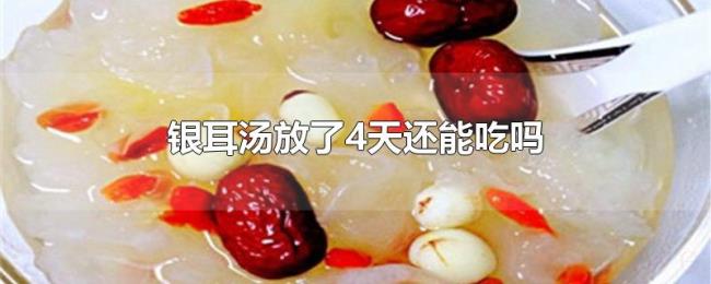 银耳汤放了4天还能吃吗 银耳汤放了4天还能吃吗