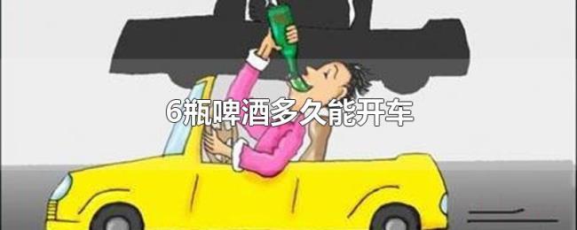 6瓶啤酒多久能开车 6瓶啤酒多久能开车