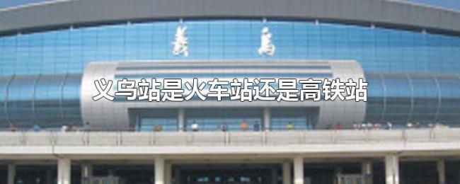 义乌站是火车站还是高铁站 义乌站是火车站还是高铁站