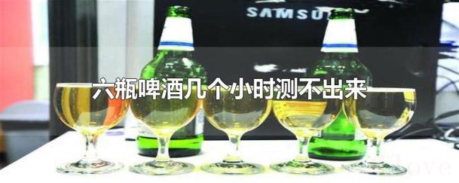六瓶啤酒几个小时测不出来
