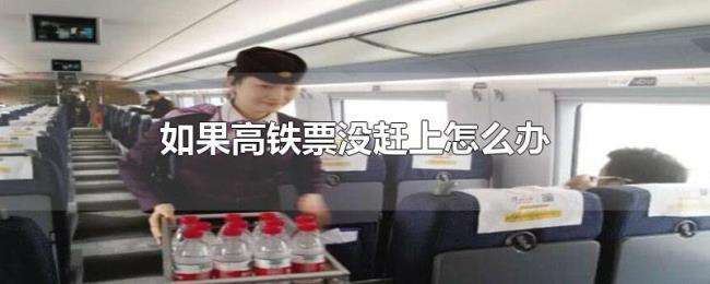 如果高铁票没赶上怎么办 如果高铁票没赶上怎么办