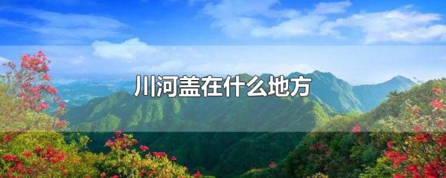 川河盖在什么地方 川河盖在什么地方