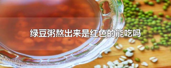 绿豆粥熬出来是红色的能吃吗 绿豆粥熬出来是红色的能吃吗