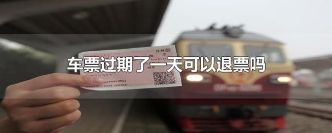 车票过期了一天可以退票吗 车票过期了一天可以退票吗