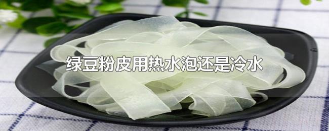 绿豆粉皮用热水泡还是冷水 绿豆粉皮用热水泡还是冷水