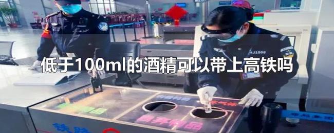 低于100ml的酒精可以带上高铁吗 低于100ml的酒精可以带上高铁吗