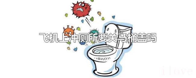 飞机上冲厕所要关马桶盖吗 飞机上冲厕所要关马桶盖吗