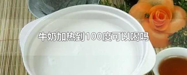 牛奶加热到100度可以喝吗 牛奶加热到100度可以喝吗