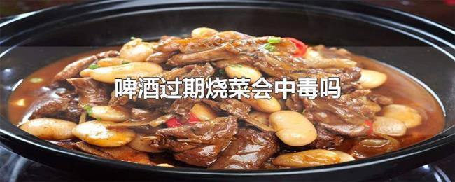 啤酒过期烧菜会中毒吗 啤酒过期烧菜会中毒吗