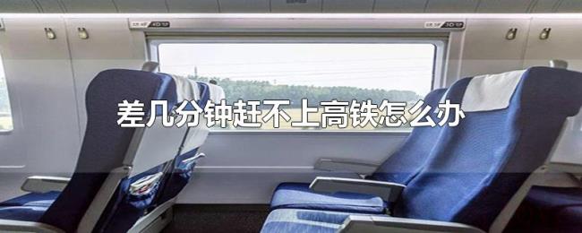 差几分钟赶不上高铁怎么办 差几分钟赶不上高铁怎么办