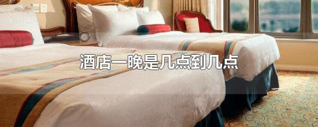 酒店一晚是几点到几点 酒店一晚是几点到几点