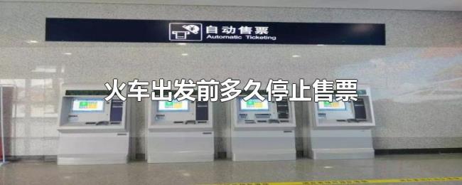 火车出发前多久停止售票 火车出发前多久停止售票