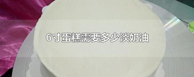 6寸蛋糕需要多少淡奶油 6寸蛋糕需要多少淡奶油