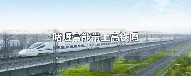 啫喱膏能带上高铁吗 啫喱膏能带上高铁吗