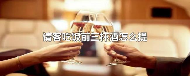请客吃饭前三杯酒怎么提 请客吃饭前三杯酒怎么提