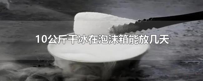 10公斤干冰在泡沫箱能放几天 10公斤干冰在泡沫箱能放几天
